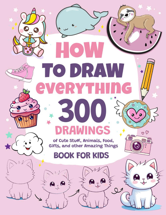 How To Draw Everything: 300 Drawings of Cute Stuff, Animals, Food, Gifts, and other Amazing Things | Book For Kids